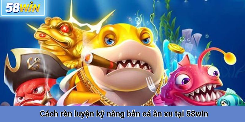 Cách rèn luyện kỹ năng bắn cá ăn xu tại 58win